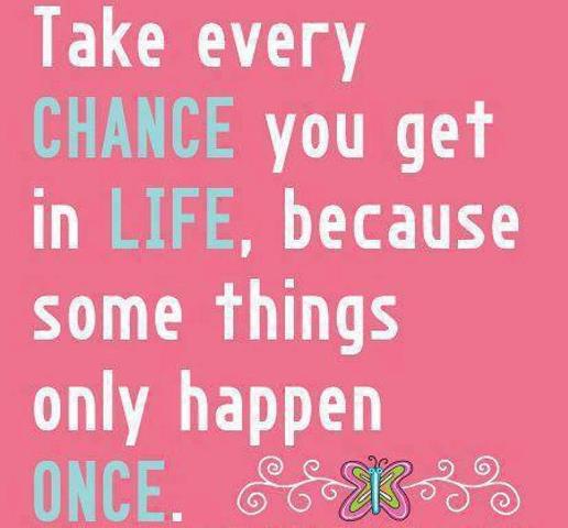 Take every chance you get in life, because some things only happen once