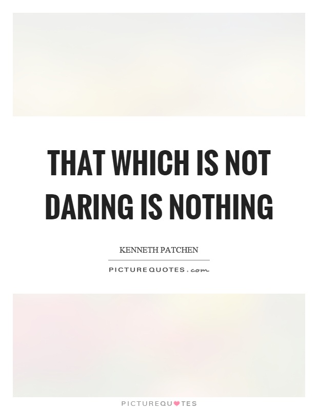 That which is not daring is nothing. Kenneth patchen