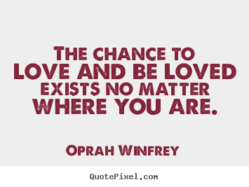 The chance to love and be loved exists no matter where you are. Oprah Winfrey