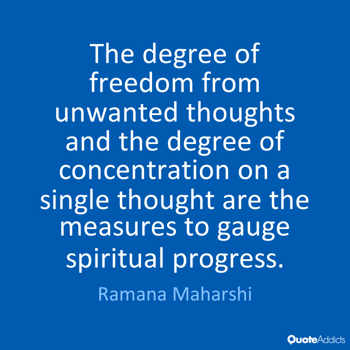 The degree of freedom from unwanted thoughts and the degree of concentration on a single thought are the measures to gauge.. Ramana Maharshi