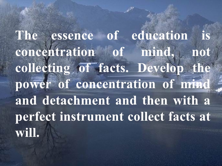 The essence of education is concentration of mind, not the collecting of facts. Develop the power of concentration and detachment, and then with a perfect ...