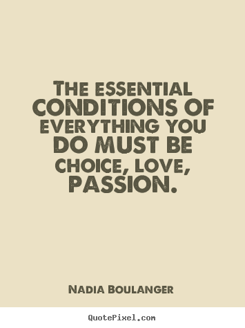 The essential conditions of everything you do must be choice, love, passion. Nadia Boulanger