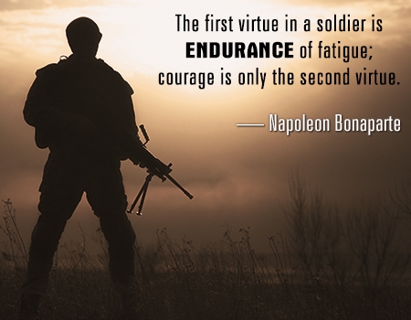 The first virtue in a soldier is endurance of fatigue; courage is only the second virtue. Napoleon Bonaparte