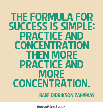 The formula for success is simple practice and concentration then more practice and more concentration. Babe Didrikson Zaharias