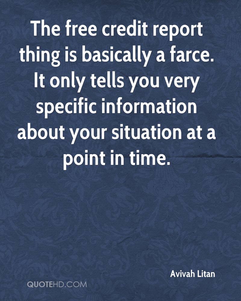 The free credit report thing is basically a farce. It only tells ... It only tells you very specific information about your situation.. Avivah Litan