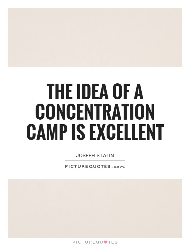 The idea of a concentration camp is excellent. Joseph Stalin