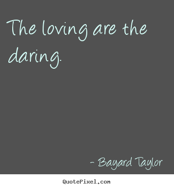 The loving are the daring. Bayard Taylor