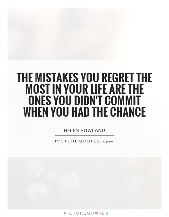 The mistakes you regret the most in your life are the ones you didn't commit when you had the chance. Helen Rowland