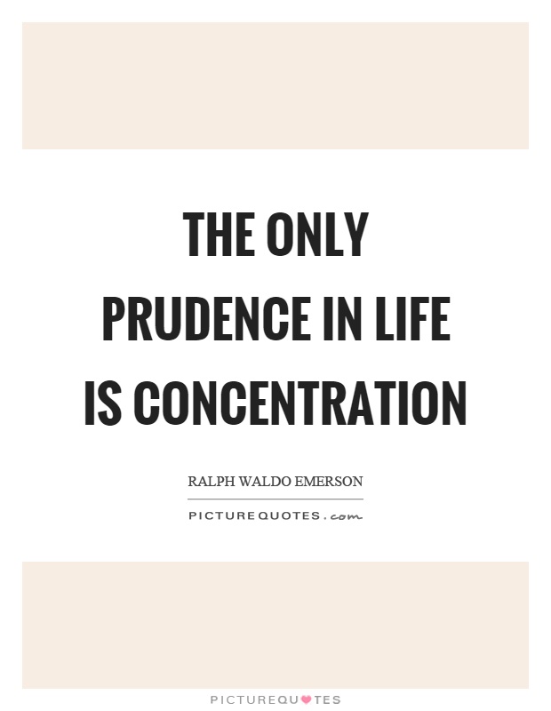 The only prudence in life is concentration. Ralph Waldo Emerson