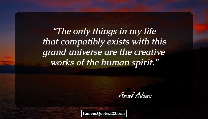 The only things in my life that compatibly exists with this grand universe are the creative works of the human spirit. Ansal Adams