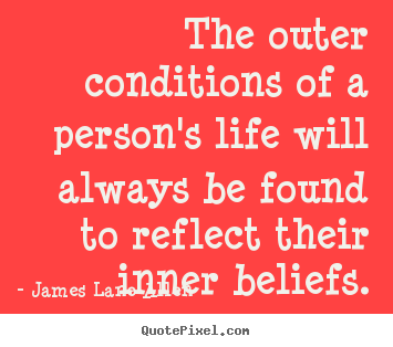 The outer conditions of a person's life will always be found to reflect their inner beliefs. James Lane Allen