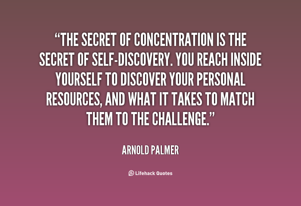 The secret of concentration is the secret of self-discovery. You reach inside yourself to discover your personal resources, and what it takes to match .. Arnold Palmer