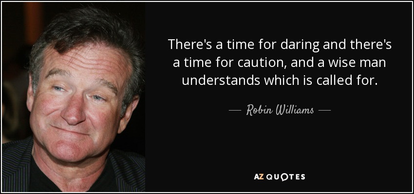 There's a time for daring and there's a time for caution, and a wise man understands which is called for. Robin Williams