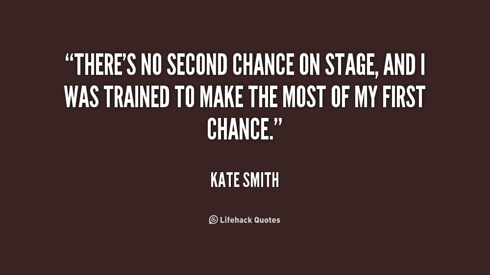 There's no second chance on stage, and I was trained to make the most of my first chance. Kate Smith