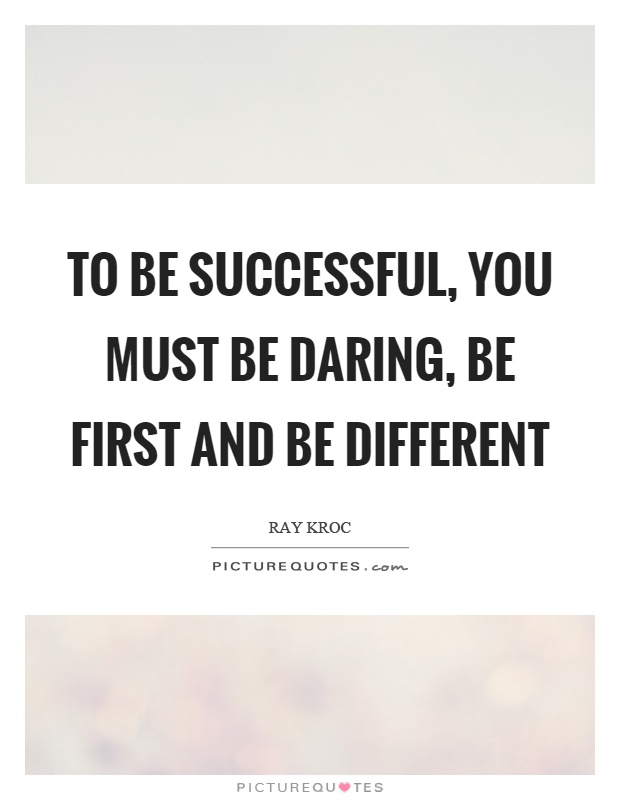 To be successful, you must be daring, be first and be different. Ray Kroc