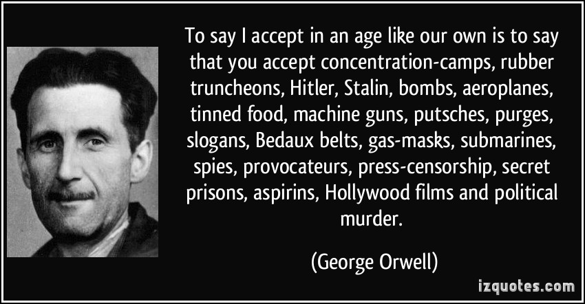 To say, 'I accept', in an age like our own is to say that you accept concentration camps, rubber truncheons, Hitler, Stalin, bombs, aeroplanes, tinned.. George Orwell