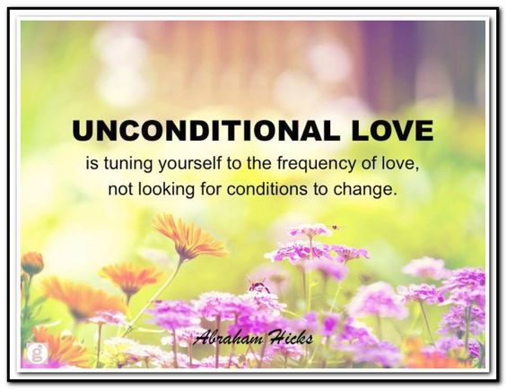 Unconditional love is tuning yourself to the frequency of love, not looking for conditions to change. Abraham Hicks