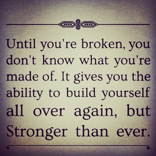 Until you're broken, you don't know what you're made of. It gives you the ability to build yourself all over again, but stronger...