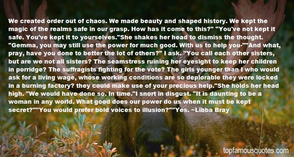 We created order out of chaos. We made beauty and shaped history. We kept the magic of the realms safe in our grasp. How has it come to thi... Libba Bray