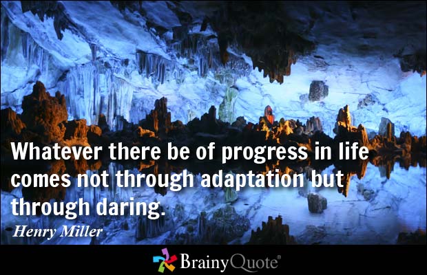 Whatever there be of progress in life comes not through adaptation but through daring. Henry Miller