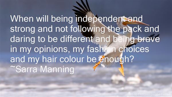 When will being independent and strong and not following the pack and daring to be different and being brave in my ... Sarra Manning