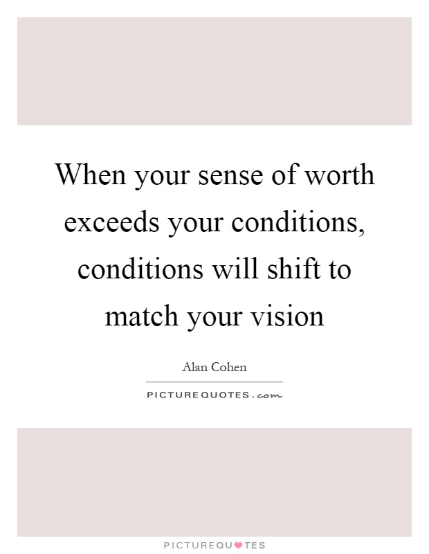 When your sense of worth exceeds your conditions, conditions will shift to match your vision. Alan Cohen