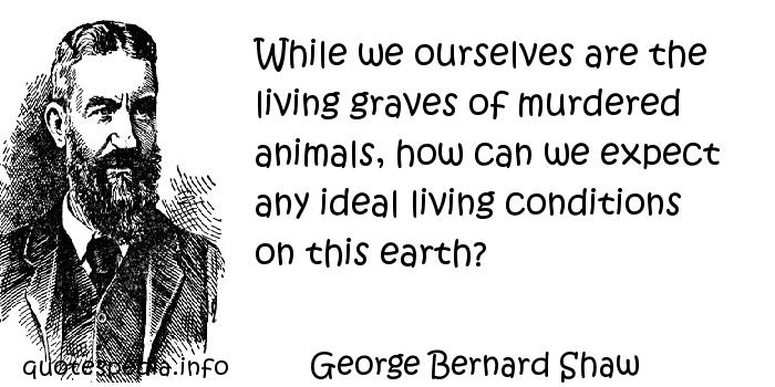 While we ourselves are the living graves of murdered animals, how can we expect any ideal living conditions on this earth1. George Bernard Shaw