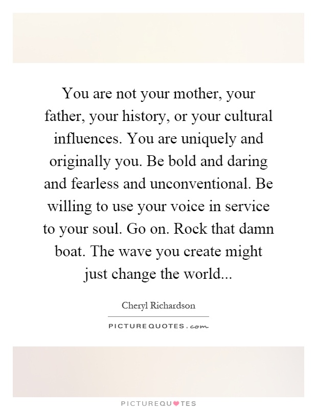 You are not your mother, your father, your history, or your cultural influences. You are uniquely and originally you. Be bold and daring and... Cheryl Richardson