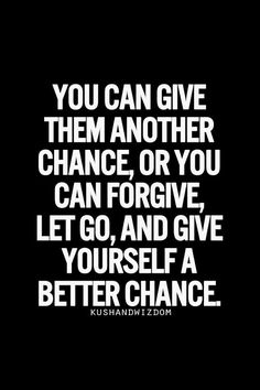 You can give them another chance, or you can forgive, let go, and give yourself a better chance