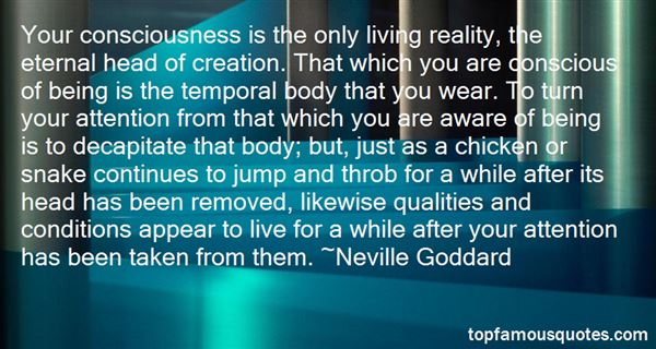 Your consciousness is the only living reality, the eternal head of creation. That which you are conscious of being is the temporal body that you.. Neville Goddard