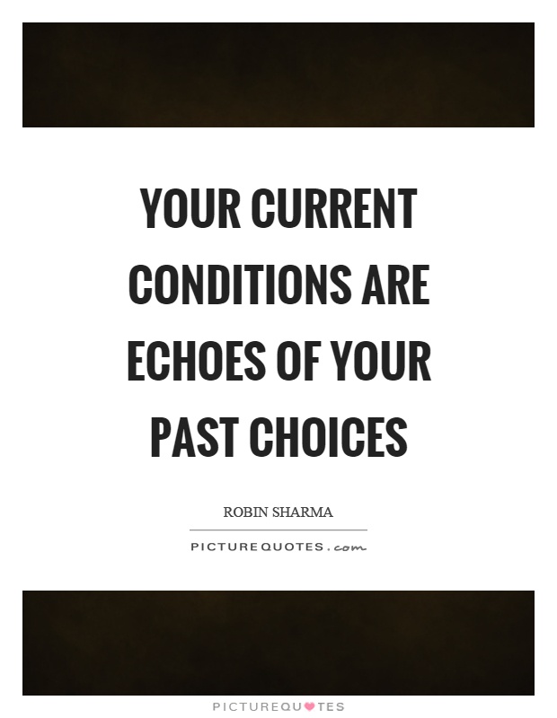 Your current conditions are echoes of your past choices. Robin Sharma