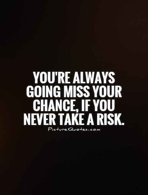 You're always going miss your chance, if you never take a risk