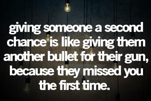 Giving someone a second chance is like giving them an extra bullet for their gun because they missed you the first time