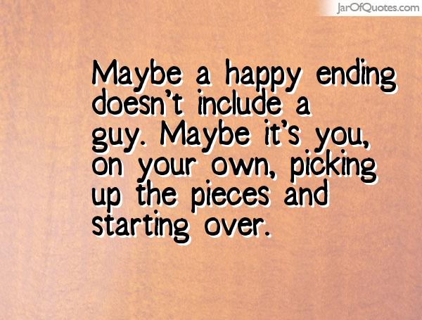 Maybe a happy ending doesn't include a guy, maybe… it's you, on your own, picking up the pieces and starting over