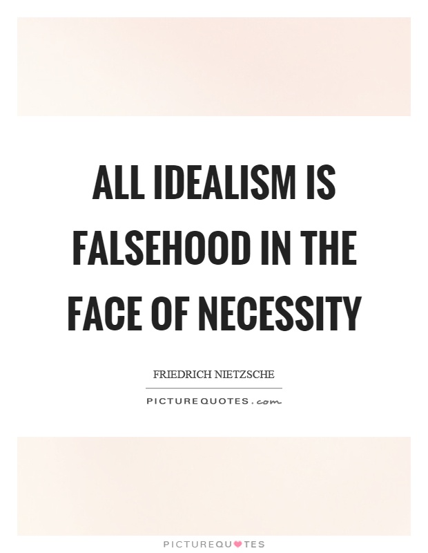 All idealism is falsehood in the face of necessity. Friedrich Nietzsche