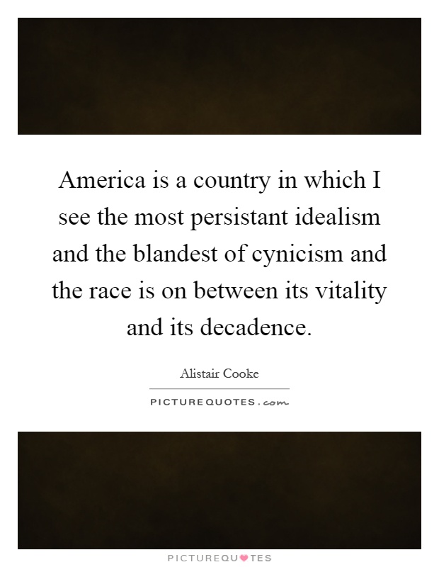 America is a country in which I see the most persistant idealism and the blandest of cynicism and the race is on between its vitality and its ... Alistair Cooke