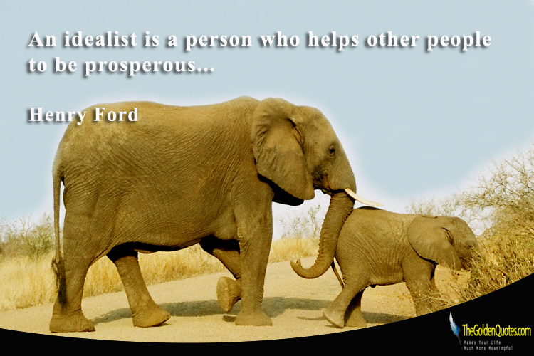 An idealist is a person who helps other people to be prosperous. Henry Ford