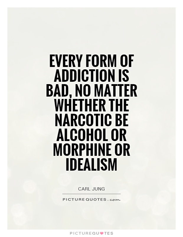 Every form of addiction is bad, no matter whether the narcotic be alcohol or morphine or idealism. Carl Jung