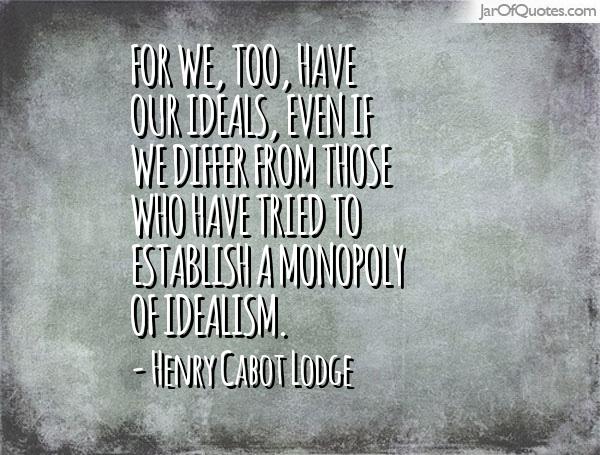 For we, too, have our ideals, even if we differ from those who have tried to establish a monopoly of idealism. Henry Cabot Lodge