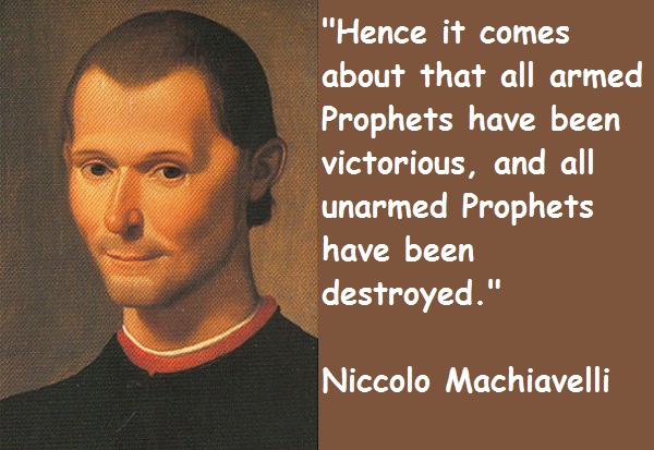 Hence it comes about that all armed Prophets have been victorious, and all unarmed Prophets have been destroyed. Niccolo Machiavelli