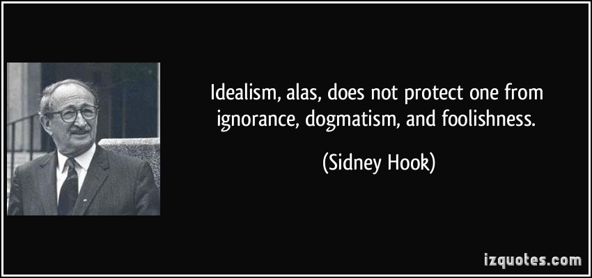 Idealism, alas, does not protect one from ignorance, dogmatism, and foolishness. Sidney Hook