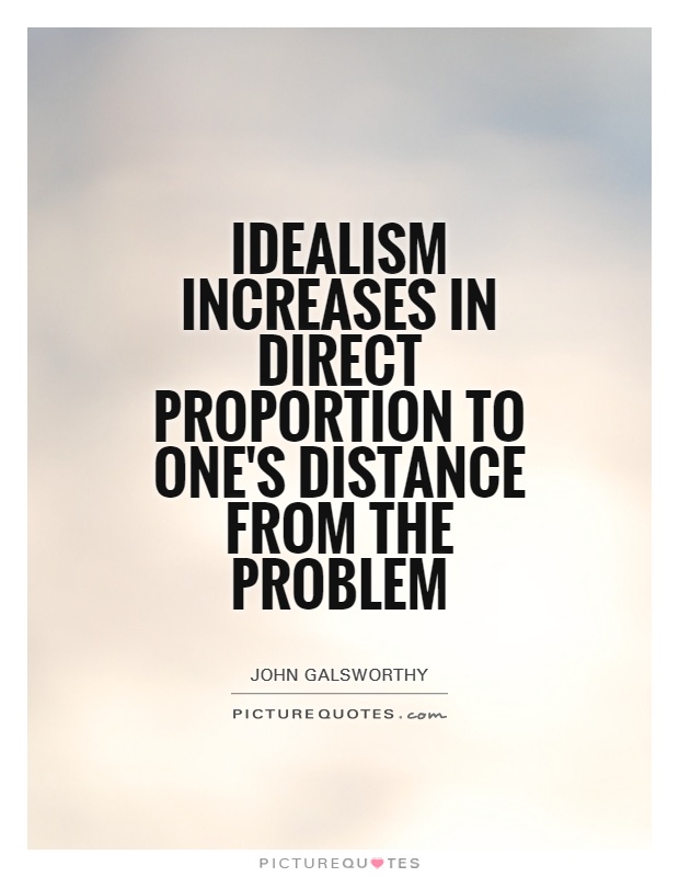 Idealism increases in direct proportion to one's distance from the problem. John Galsworthy