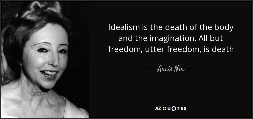 Idealism is the death of the body and the imagination. All but freedom, utter freedom, is death. Anaïs Nin