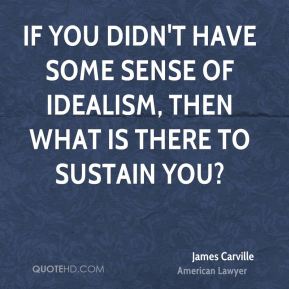 If you didn't have some sense of idealism, then what is there to sustain you1. James Carville