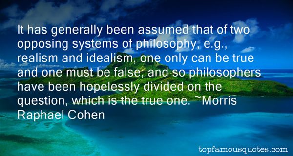 It has generally been assumed that of two opposing systems of philosophy, e.g., realism and idealism, one only can be true and one must be false; and... MOrris Raphael Cohen