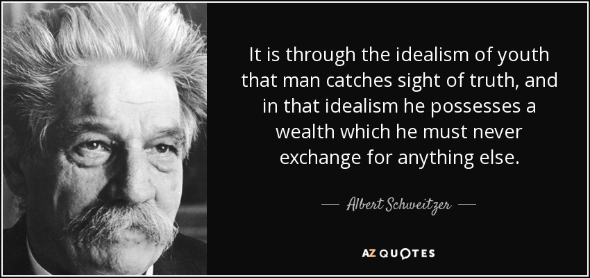 It is through the idealism of youth that man catches sight of truth, and in that idealism he possesses a wealth which he must never exchange for anything else. Albert Schweitzer