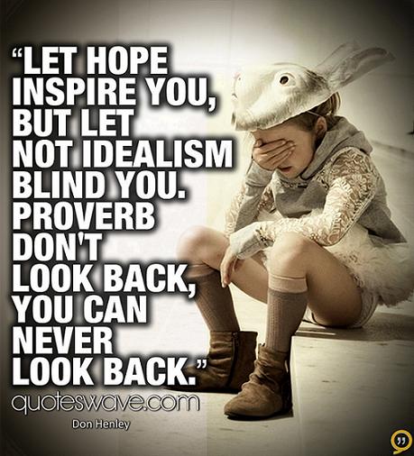 Let hope inspire you, but let not idealism blind you. Don't look back, you can never look back. Don Henley