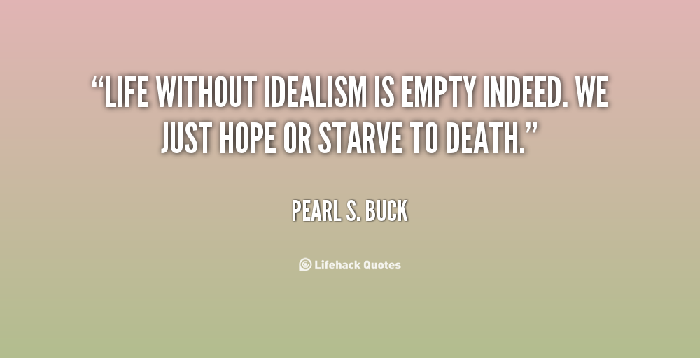 Life without idealism is empty indeed. We just hope or starve to death. Pearl S. Buck