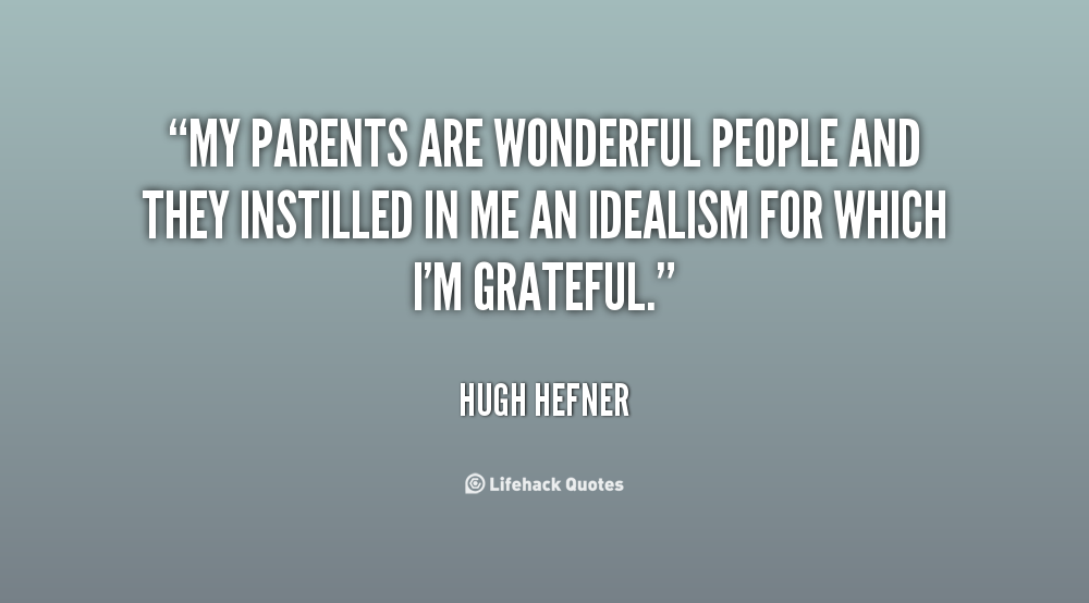 My parents are wonderful people and they instilled in me an idealism for which I'm grateful. Hugh Hefner