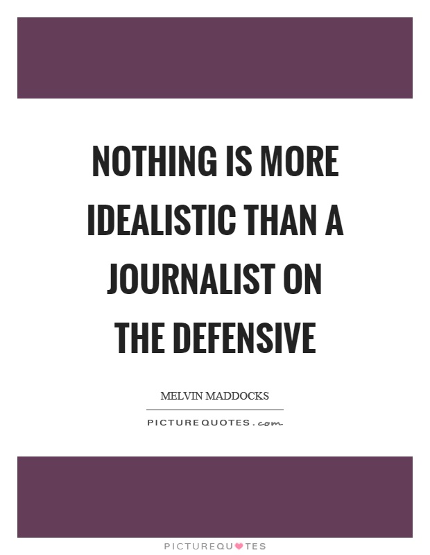 Nothing is more idealistic than a journalist on the defensive. Melvin Maddocks